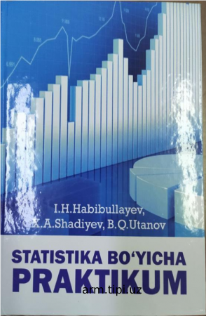 Habibullayev I.H., Shadiyev X.A., Utanov B.Q. Statistika bo‘yicha praktikum. (O‘quv qo‘llanma) –T.Nihol print OK, 2022.-312 b.