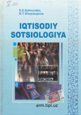Xolmurotov S.E., Shoyusupova N.T. Iqtisodiy sotsiologiya. O’quv qo’llanma. -T. O’zbekiston yozuvchilar uyushmasi Adabiyot jamg’armasi